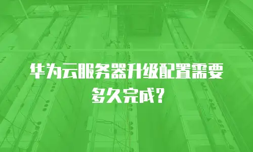 华为云服务器升级配置需要多久完成？