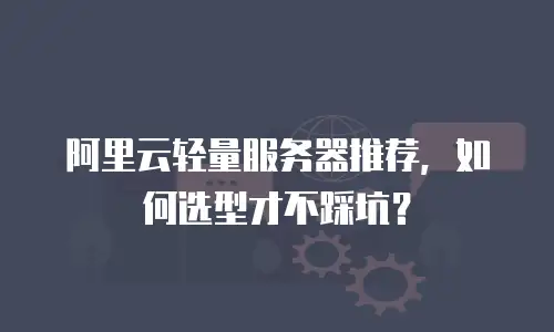 阿里云轻量服务器推荐，如何选型才不踩坑？