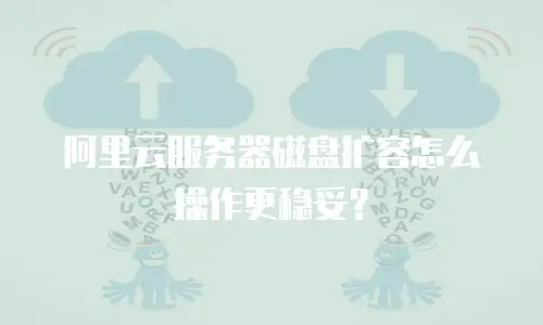 阿里云服务器磁盘扩容怎么操作更稳妥？