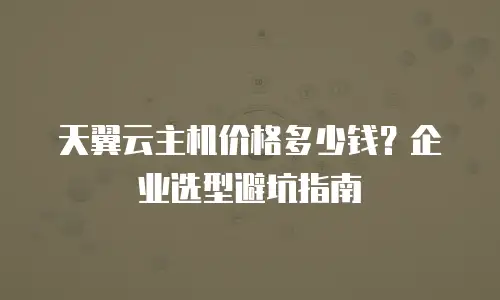 天翼云主机价格多少钱？企业选型避坑指南