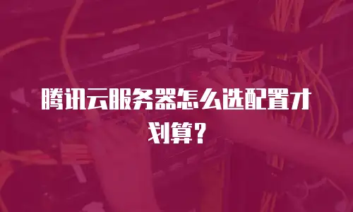 腾讯云服务器怎么选配置才划算？