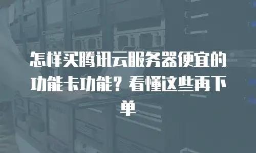 怎样买腾讯云服务器便宜的功能卡功能？看懂这些再下单