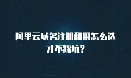 阿里云域名注册租用怎么选才不踩坑？