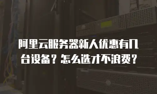阿里云服务器新人优惠有几台设备？怎么选才不浪费？