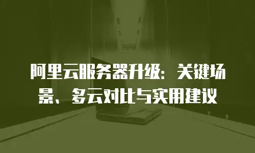阿里云服务器升级：关键场景、多云对比与实用建议