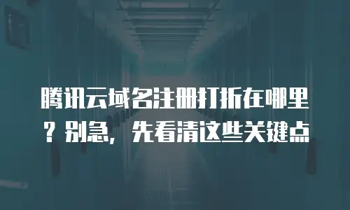 腾讯云域名注册打折在哪里？别急，先看清这些关键点