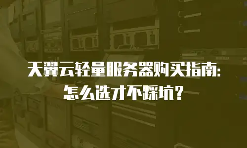 天翼云轻量服务器购买指南：怎么选才不踩坑？