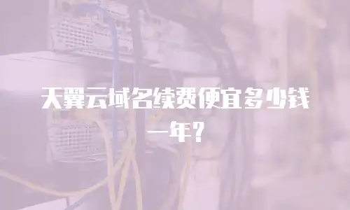 天翼云域名续费便宜多少钱一年？