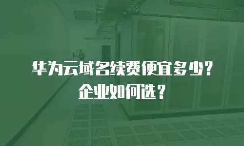 华为云域名续费便宜多少？企业如何选？