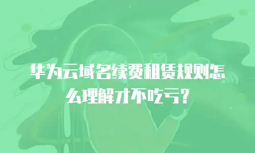 华为云域名续费租赁规则怎么理解才不吃亏？