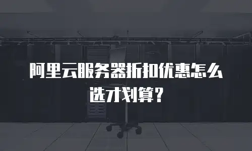 阿里云服务器折扣优惠怎么选才划算？