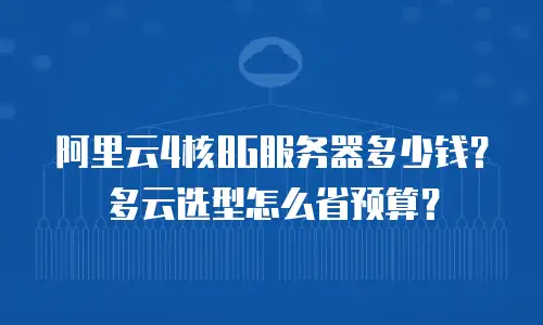 阿里云4核8G服务器多少钱？多云选型怎么省预算？