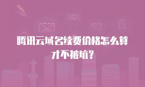 腾讯云域名续费价格怎么算才不被坑？