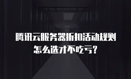 腾讯云服务器折扣活动规则怎么选才不吃亏？
