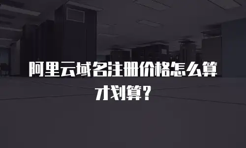 阿里云域名注册价格怎么算才划算？