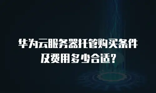 华为云服务器托管购买条件及费用多少合适？