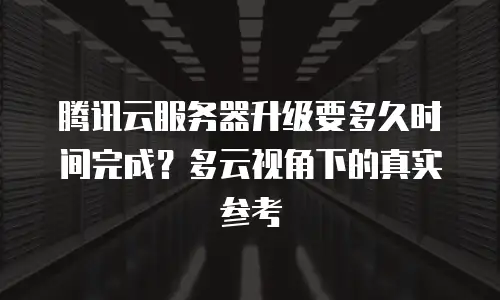 腾讯云服务器升级要多久时间完成？多云视角下的真实参考
