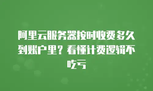 阿里云服务器按时收费多久到账户里？看懂计费逻辑不吃亏