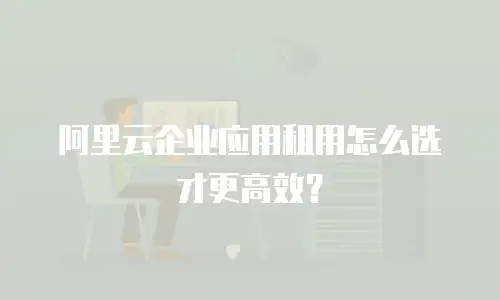 阿里云企业应用租用怎么选才更高效？