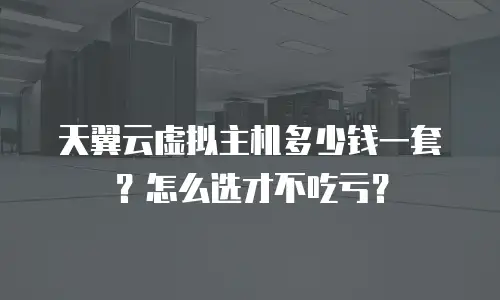 天翼云虚拟主机多少钱一套？怎么选才不吃亏？