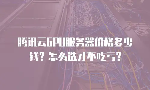 腾讯云GPU服务器价格多少钱？怎么选才不吃亏？