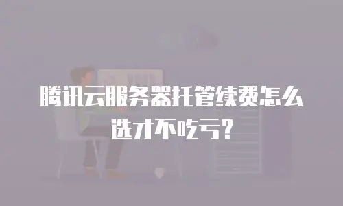 腾讯云服务器托管续费怎么选才不吃亏？