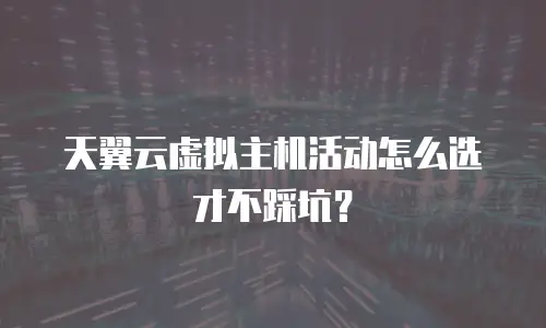 天翼云虚拟主机活动怎么选才不踩坑？
