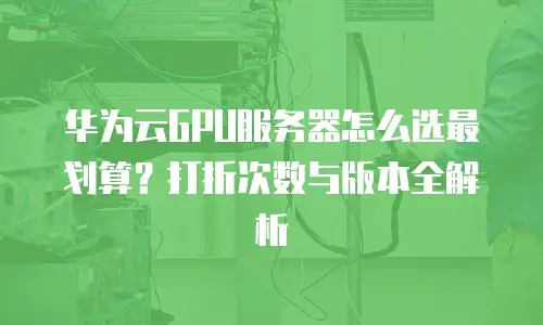 华为云GPU服务器怎么选最划算？打折次数与版本全解析