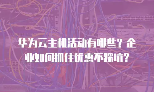 华为云主机活动有哪些？企业如何抓住优惠不踩坑？