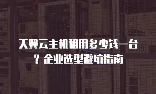 天翼云主机租用多少钱一台？企业选型避坑指南