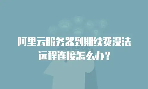 阿里云服务器到期续费没法远程连接怎么办？