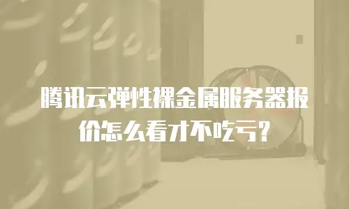 腾讯云弹性裸金属服务器报价怎么看才不吃亏？