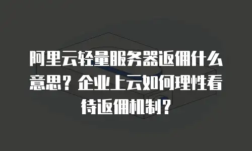 阿里云轻量服务器返佣什么意思？企业上云如何理性看待返佣机制？