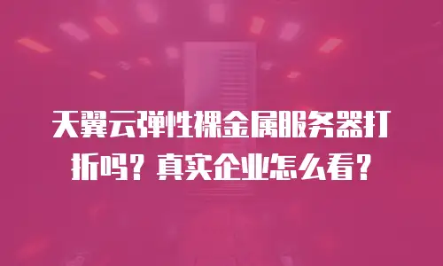 天翼云弹性裸金属服务器打折吗？真实企业怎么看？