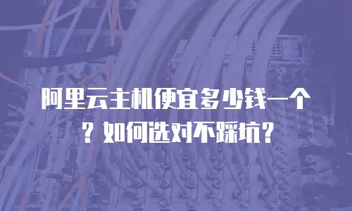 阿里云主机便宜多少钱一个？如何选对不踩坑？