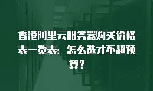 香港阿里云服务器购买价格表一览表：怎么选才不超预算？
