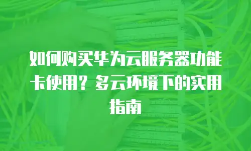 如何购买华为云服务器功能卡使用？多云环境下的实用指南