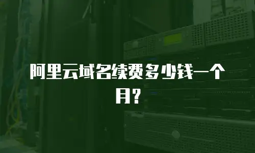阿里云域名续费多少钱一个月？