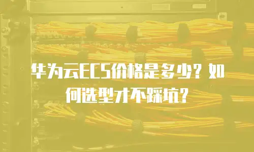 华为云ECS价格是多少？如何选型才不踩坑？