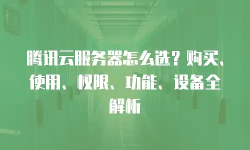 腾讯云服务器怎么选？购买、使用、权限、功能、设备全解析