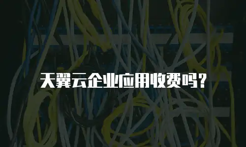 天翼云企业应用收费吗？