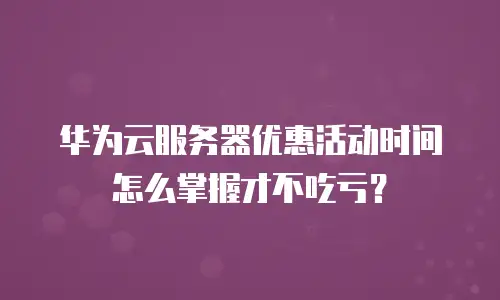 华为云服务器优惠活动时间怎么掌握才不吃亏？