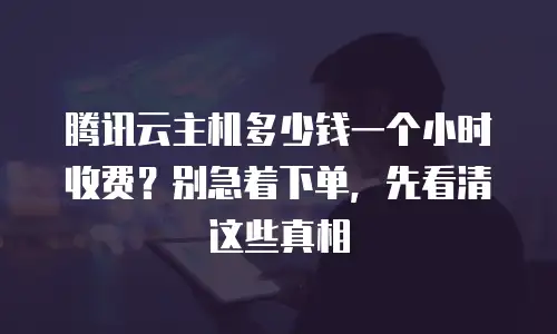 腾讯云主机多少钱一个小时收费？别急着下单，先看清这些真相