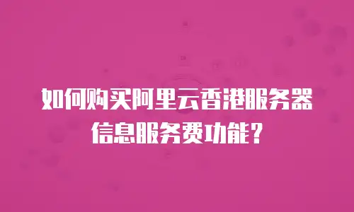 如何购买阿里云香港服务器信息服务费功能？