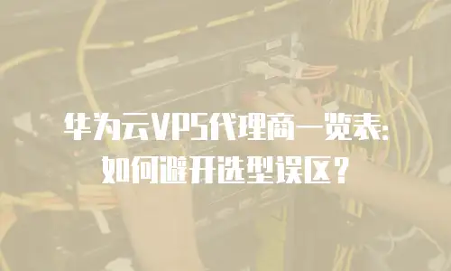 华为云VPS代理商一览表：如何避开选型误区？