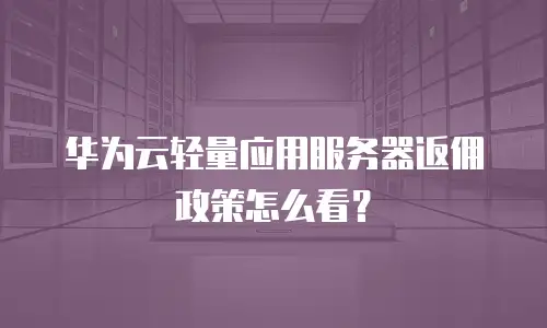 华为云轻量应用服务器返佣政策怎么看？