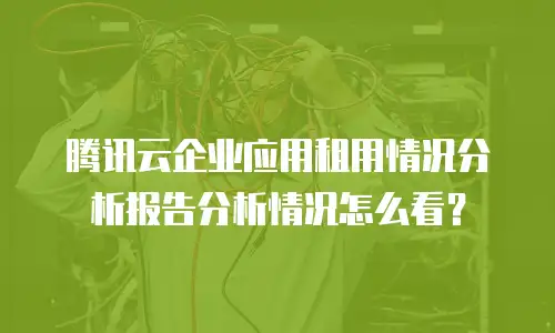 腾讯云企业应用租用情况分析报告分析情况怎么看？