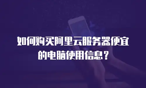 如何购买阿里云服务器便宜的电脑使用信息？
