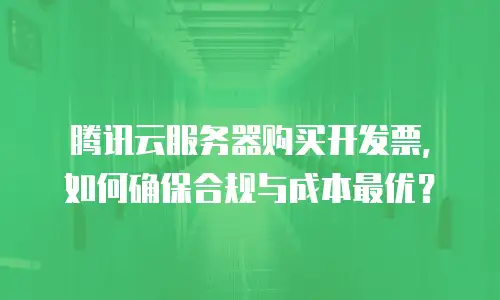 腾讯云服务器购买开发票，如何确保合规与成本最优？