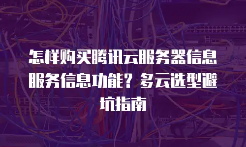 怎样购买腾讯云服务器信息服务信息功能？多云选型避坑指南